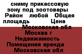 сниму прикассовую зону под зоотовары › Район ­ любой › Общая площадь ­ 8-15 › Цена ­ 4000-5000 - Московская обл., Москва г. Недвижимость » Помещения аренда   . Московская обл.